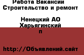 Работа Вакансии - Строительство и ремонт. Ненецкий АО,Харьягинский п.